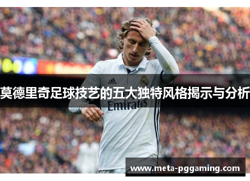 莫德里奇足球技艺的五大独特风格揭示与分析