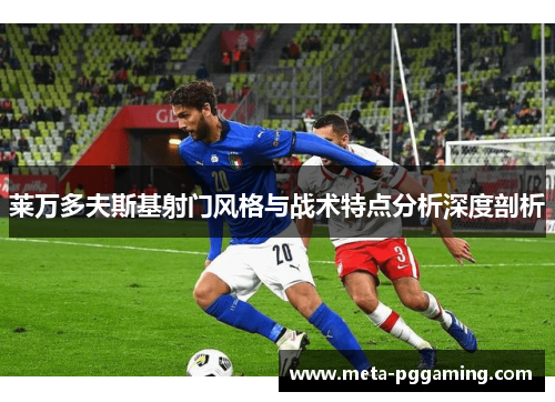 莱万多夫斯基射门风格与战术特点分析深度剖析 莱万多夫斯基射门风格与战术特点分析深度剖析