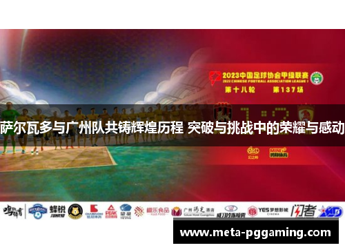 萨尔瓦多与广州队共铸辉煌历程 突破与挑战中的荣耀与感动