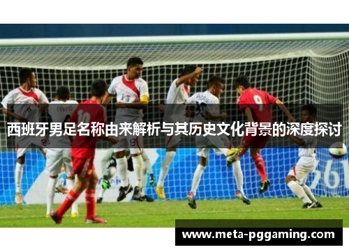 西班牙男足名称由来解析与其历史文化背景的深度探讨