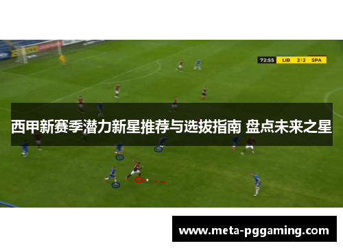 西甲新赛季潜力新星推荐与选拔指南 盘点未来之星