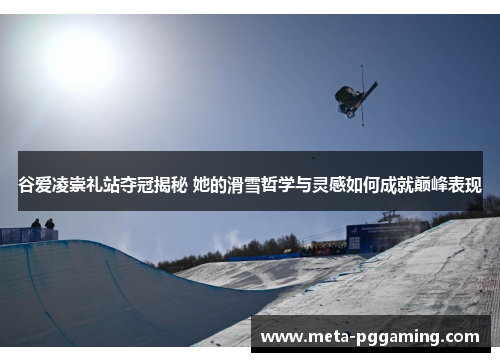 谷爱凌崇礼站夺冠揭秘 她的滑雪哲学与灵感如何成就巅峰表现