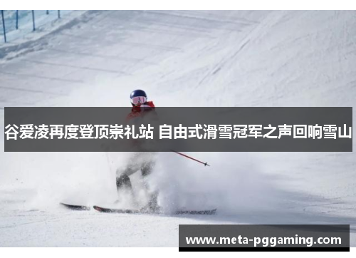 谷爱凌再度登顶崇礼站 自由式滑雪冠军之声回响雪山