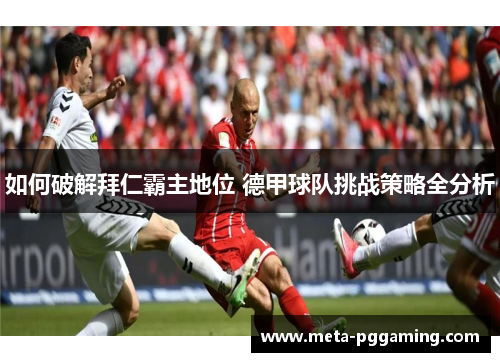 如何破解拜仁霸主地位 德甲球队挑战策略全分析 如何破解拜仁霸主地位 德甲球队挑战策略全分析
