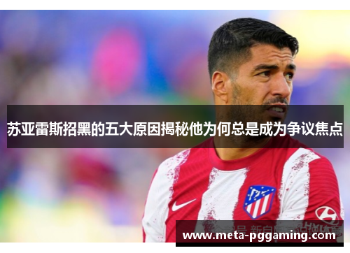 苏亚雷斯招黑的五大原因揭秘他为何总是成为争议焦点