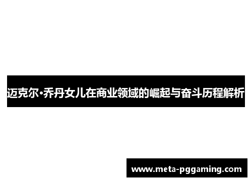 迈克尔·乔丹女儿在商业领域的崛起与奋斗历程解析