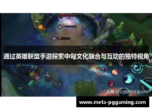 通过英雄联盟手游探索中匈文化融合与互动的独特视角 通过英雄联盟手游探索中匈文化融合与互动的独特视角