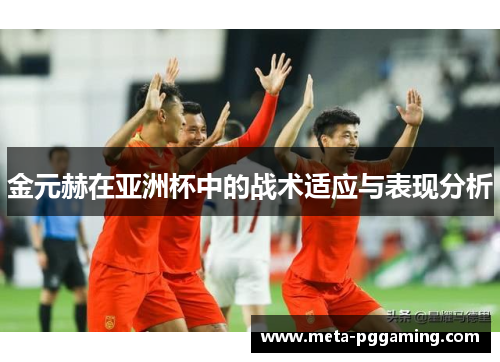 金元赫在亚洲杯中的战术适应与表现分析 金元赫在亚洲杯中的战术适应与表现分析
