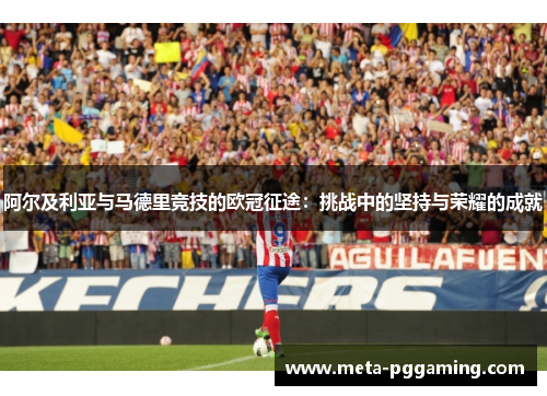 阿尔及利亚与马德里竞技的欧冠征途:挑战中的坚持与荣耀的成就 阿尔及利亚与马德里竞技的欧冠征途:挑战中的坚持与荣耀的成就