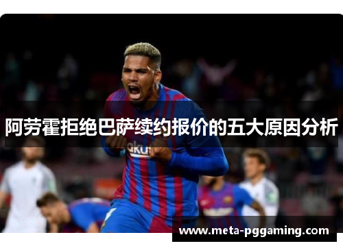 阿劳霍拒绝巴萨续约报价的五大原因分析