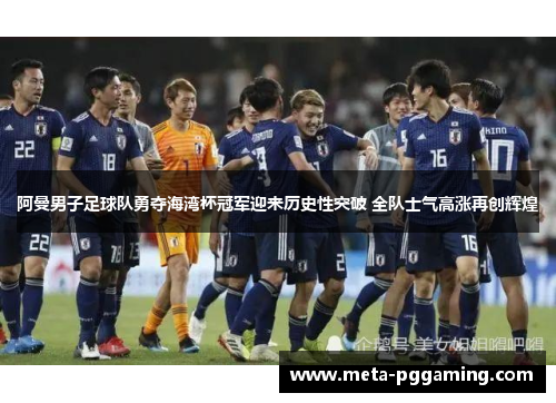 阿曼男子足球队勇夺海湾杯冠军迎来历史性突破 全队士气高涨再创辉煌