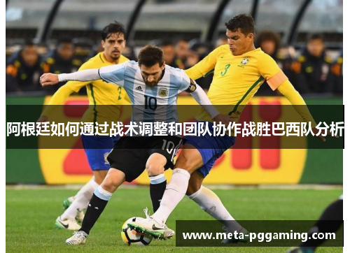 阿根廷如何通过战术调整和团队协作战胜巴西队分析 阿根廷如何通过战术调整和团队协作战胜巴西队分析