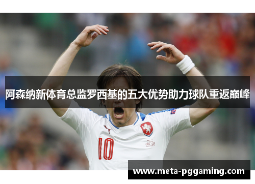 阿森纳新体育总监罗西基的五大优势助力球队重返巅峰