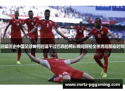 回望历史中国足球曾何时逼平过巴西的精彩瞬间探秘全景再现那些时刻 回望历史中国足球曾何时逼平过巴西的精彩瞬间探秘全景再现那些时刻