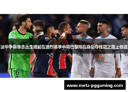 法甲争霸悬念丛生谁能在激烈赛季中将巴黎甩在身后夺桂冠之路上奋进 法甲争霸悬念丛生谁能在激烈赛季中将巴黎甩在身后夺桂冠之路上奋进