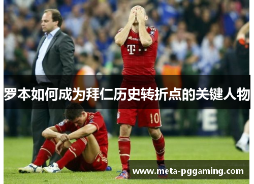 罗本如何成为拜仁历史转折点的关键人物 罗本如何成为拜仁历史转折点的关键人物