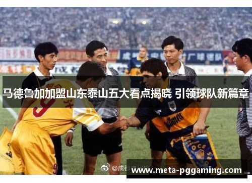 马德鲁加加盟山东泰山五大看点揭晓 引领球队新篇章 马德鲁加加盟山东泰山五大看点揭晓 引领球队新篇章