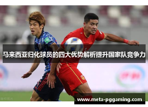 马来西亚归化球员的四大优势解析提升国家队竞争力 马来西亚归化球员的四大优势解析提升国家队竞争力