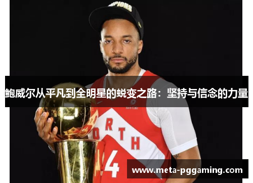 鲍威尔从平凡到全明星的蜕变之路:坚持与信念的力量 鲍威尔从平凡到全明星的蜕变之路:坚持与信念的力量