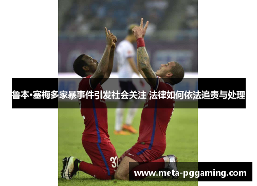 鲁本·塞梅多家暴事件引发社会关注 法律如何依法追责与处理 鲁本·塞梅多家暴事件引发社会关注 法律如何依法追责与处理