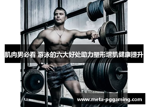 肌肉男必看 游泳的六大好处助力塑形增肌健康提升