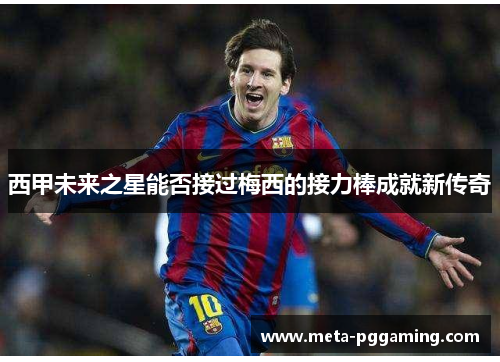 西甲未来之星能否接过梅西的接力棒成就新传奇 西甲未来之星能否接过梅西的接力棒成就新传奇