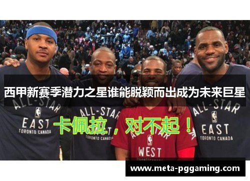 西甲新赛季潜力之星谁能脱颖而出成为未来巨星 西甲新赛季潜力之星谁能脱颖而出成为未来巨星