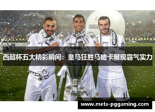 西超杯五大精彩瞬间:皇马狂胜马略卡展现霸气实力 西超杯五大精彩瞬间:皇马狂胜马略卡展现霸气实力
