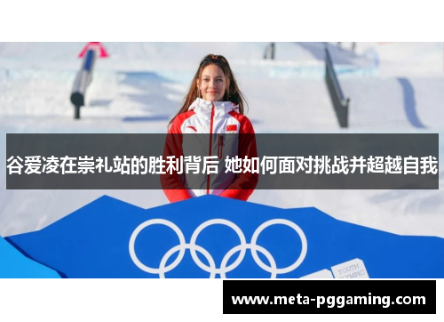 谷爱凌在崇礼站的胜利背后 她如何面对挑战并超越自我