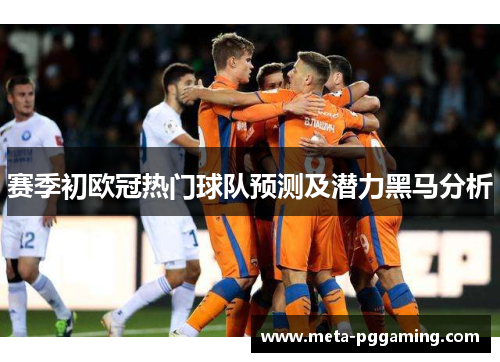 赛季初欧冠热门球队预测及潜力黑马分析