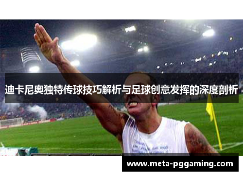 迪卡尼奥独特传球技巧解析与足球创意发挥的深度剖析