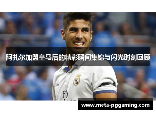 阿扎尔加盟皇马后的精彩瞬间集锦与闪光时刻回顾 阿扎尔加盟皇马后的精彩瞬间集锦与闪光时刻回顾