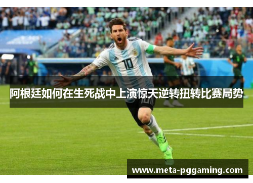 阿根廷如何在生死战中上演惊天逆转扭转比赛局势 阿根廷如何在生死战中上演惊天逆转扭转比赛局势