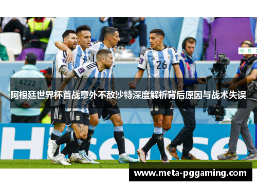 阿根廷世界杯首战意外不敌沙特深度解析背后原因与战术失误 阿根廷世界杯首战意外不敌沙特深度解析背后原因与战术失误