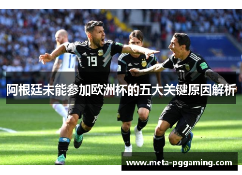 阿根廷未能参加欧洲杯的五大关键原因解析