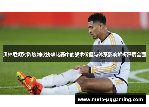 贝林厄姆对阵热刺欧协联比赛中的战术价值与体系影响解析深度全面 贝林厄姆对阵热刺欧协联比赛中的战术价值与体系影响解析深度全面