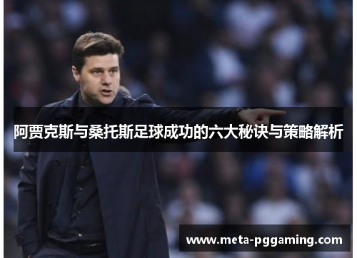 阿贾克斯与桑托斯足球成功的六大秘诀与策略解析 阿贾克斯与桑托斯足球成功的六大秘诀与策略解析