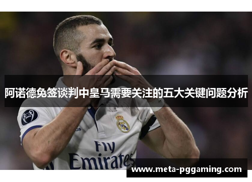 阿诺德免签谈判中皇马需要关注的五大关键问题分析 阿诺德免签谈判中皇马需要关注的五大关键问题分析