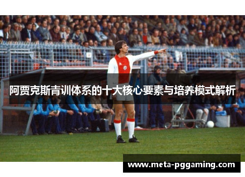 阿贾克斯青训体系的十大核心要素与培养模式解析 阿贾克斯青训体系的十大核心要素与培养模式解析