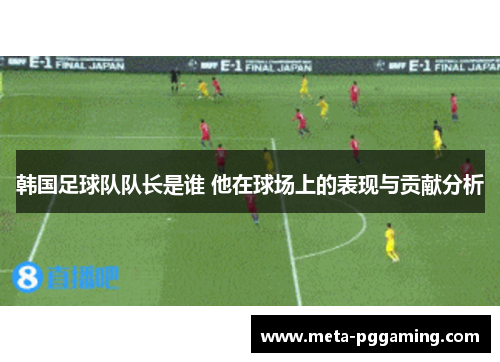 韩国足球队队长是谁 他在球场上的表现与贡献分析 韩国足球队队长是谁 他在球场上的表现与贡献分析