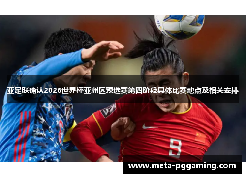 亚足联确认2026世界杯亚洲区预选赛第四阶段具体比赛地点及相关安排 亚足联确认2026世界杯亚洲区预选赛第四阶段具体比赛地点及相关安排