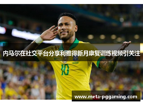 内马尔在社交平台分享利雅得新月康复训练视频引关注 内马尔在社交平台分享利雅得新月康复训练视频引关注