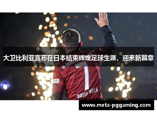 大卫比利亚宣布在日本结束辉煌足球生涯,迎来新篇章 大卫比利亚宣布在日本结束辉煌足球生涯,迎来新篇章