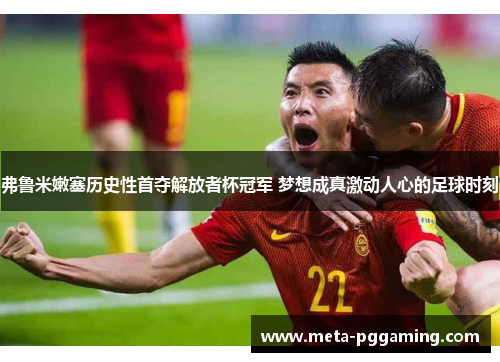 弗鲁米嫩塞历史性首夺解放者杯冠军 梦想成真激动人心的足球时刻