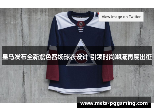 皇马发布全新紫色客场球衣设计 引领时尚潮流再度出征
