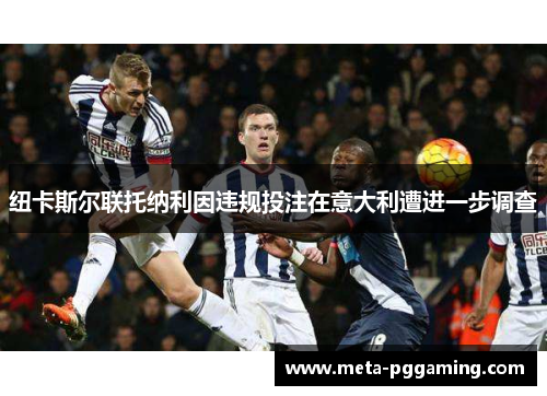 纽卡斯尔联托纳利因违规投注在意大利遭进一步调查