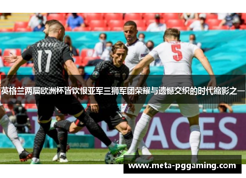 英格兰两届欧洲杯皆饮恨亚军三狮军团荣耀与遗憾交织的时代缩影之一