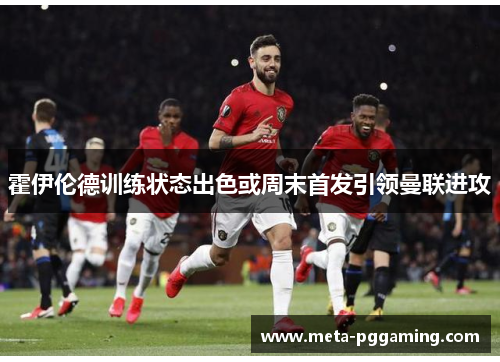 霍伊伦德训练状态出色或周末首发引领曼联进攻