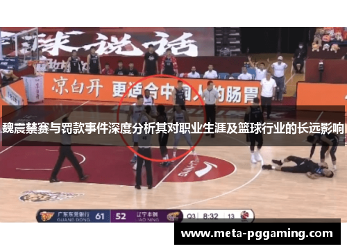 魏震禁赛与罚款事件深度分析其对职业生涯及篮球行业的长远影响