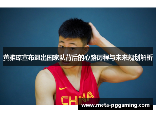 黄雅琼宣布退出国家队背后的心路历程与未来规划解析